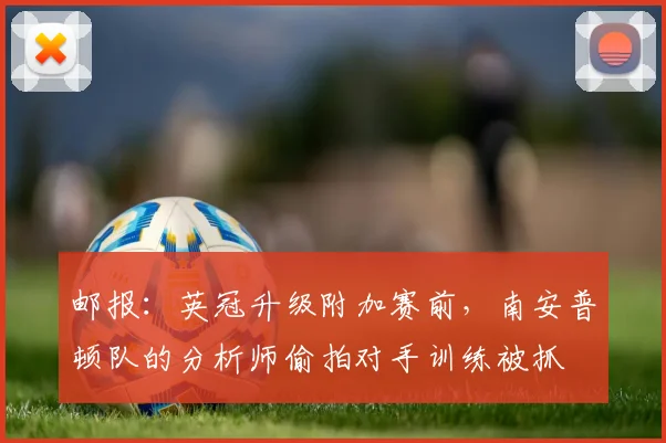 邮报：英冠升级附加赛前，南安普顿队的分析师偷拍对手训练被抓