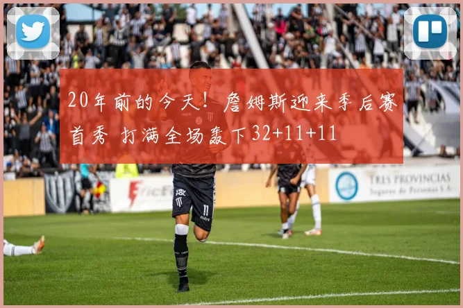 20年前的今天！詹姆斯迎来季后赛首秀 打满全场轰下32+11+11