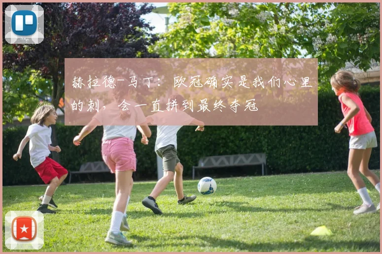 赫拉德-马丁：欧冠确实是我们心里的刺，会一直拼到最终夺冠