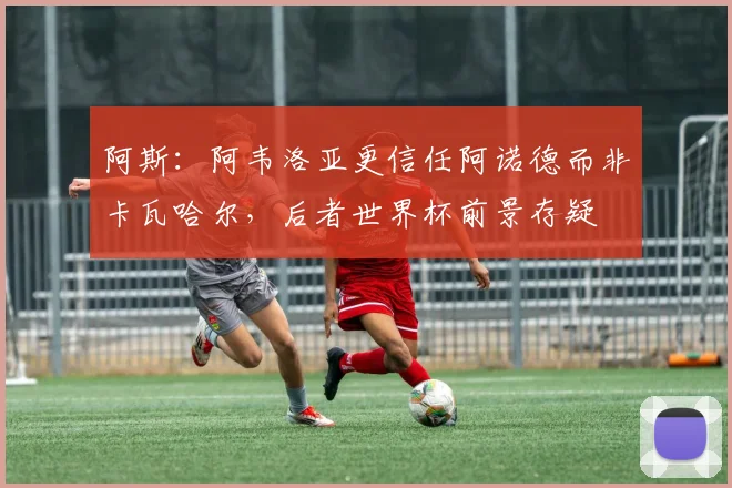 阿斯：阿韦洛亚更信任阿诺德而非卡瓦哈尔，后者世界杯前景存疑