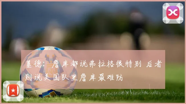 基德：詹库都说弗拉格很特别 后者则说美国队里詹库最难防
