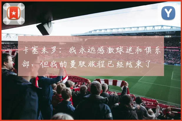 卡塞米罗：我永远感激球迷和俱乐部，但我的曼联旅程已经结束了